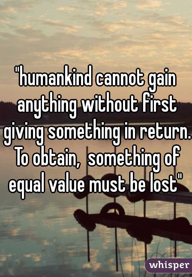 "humankind cannot gain anything without first giving something in return. To obtain,  something of equal value must be lost" 