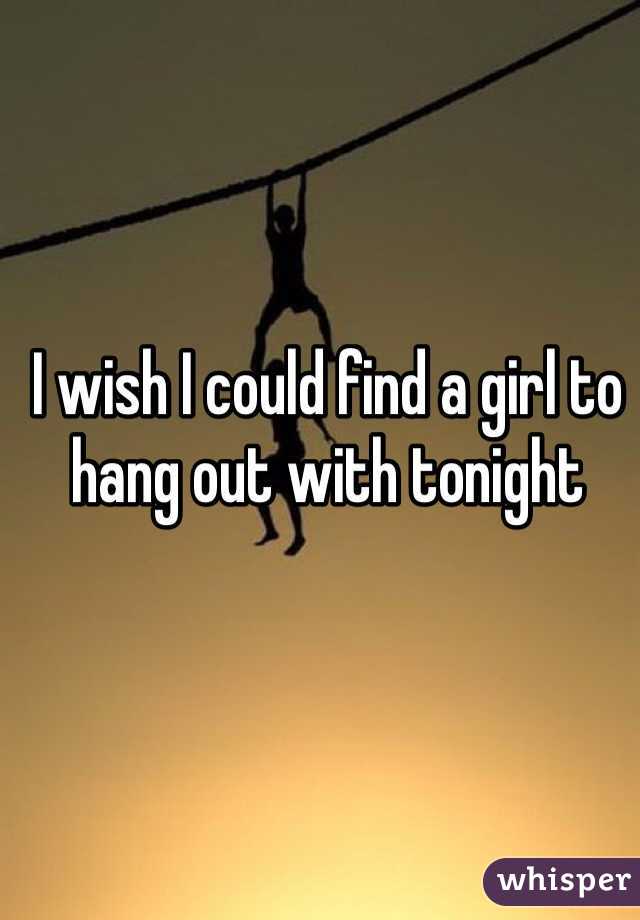 I wish I could find a girl to hang out with tonight 