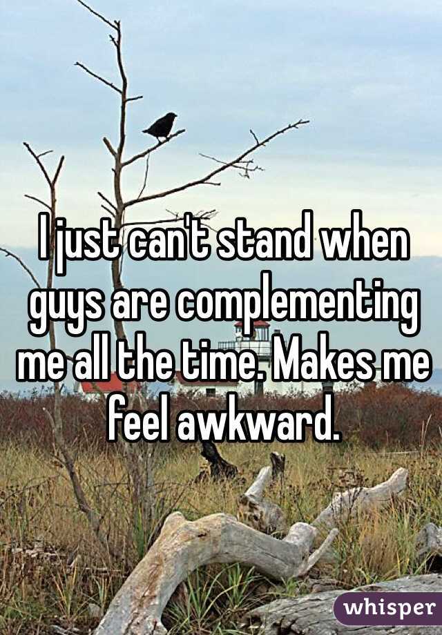 I just can't stand when guys are complementing me all the time. Makes me feel awkward. 