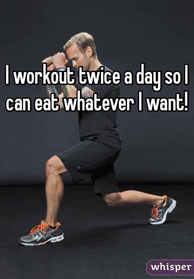 I workout twice a day so I can eat whatever I want! 