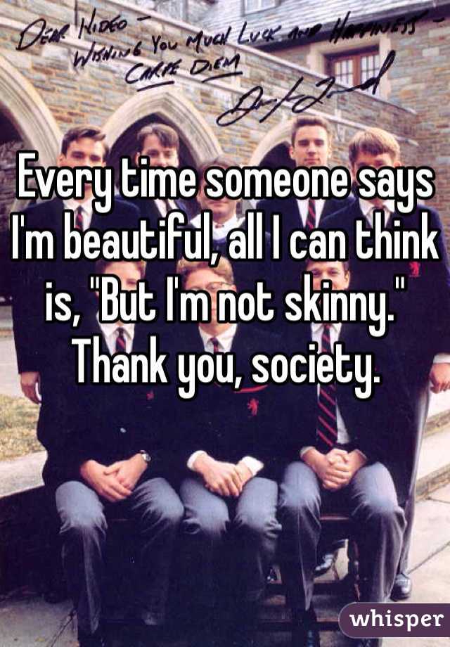Every time someone says I'm beautiful, all I can think is, "But I'm not skinny." Thank you, society. 