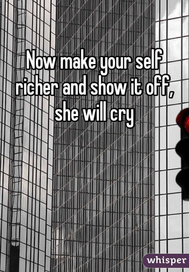 Now make your self richer and show it off, she will cry