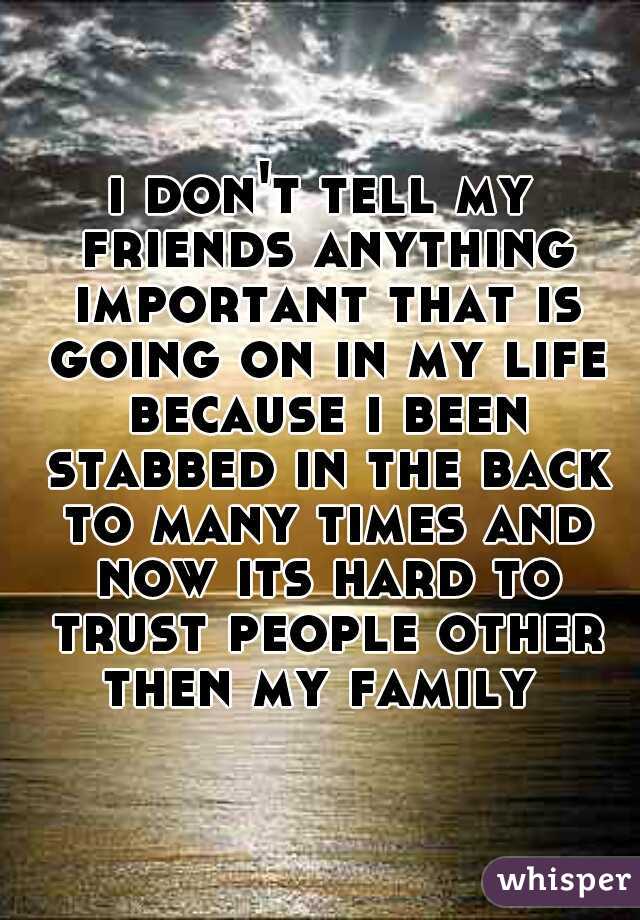 i don't tell my friends anything important that is going on in my life because i been stabbed in the back to many times and now its hard to trust people other then my family 