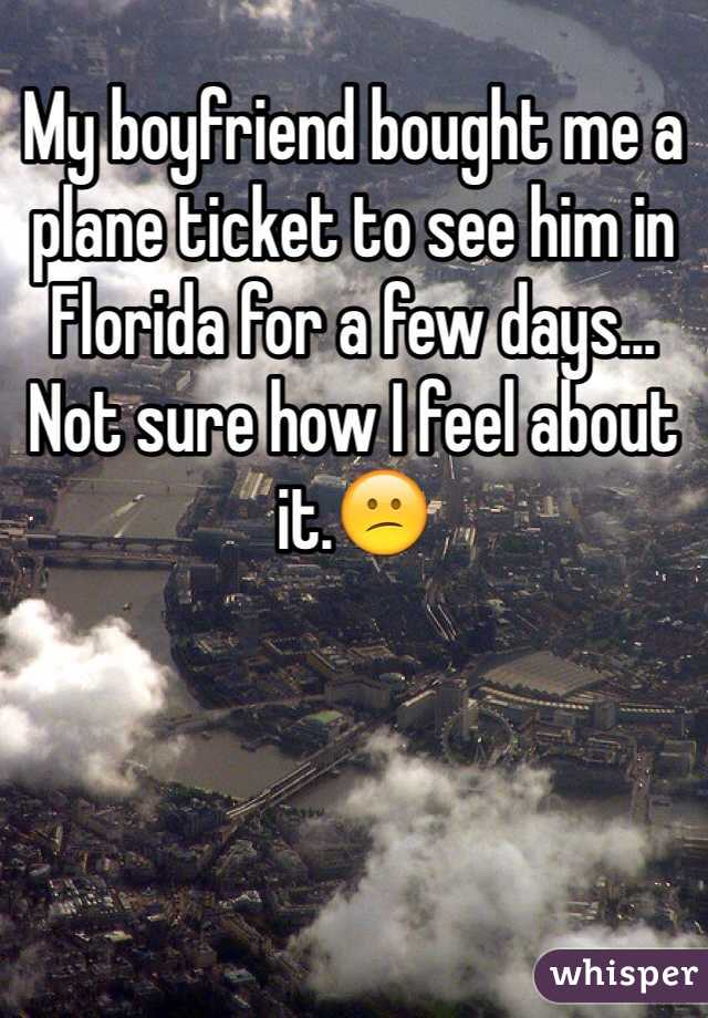 My boyfriend bought me a plane ticket to see him in Florida for a few days... Not sure how I feel about it.😕