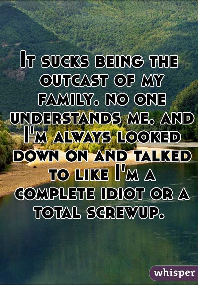 It sucks being the outcast of my family. no one understands me. and I'm always looked down on and talked to like I'm a complete idiot or a total screwup. 