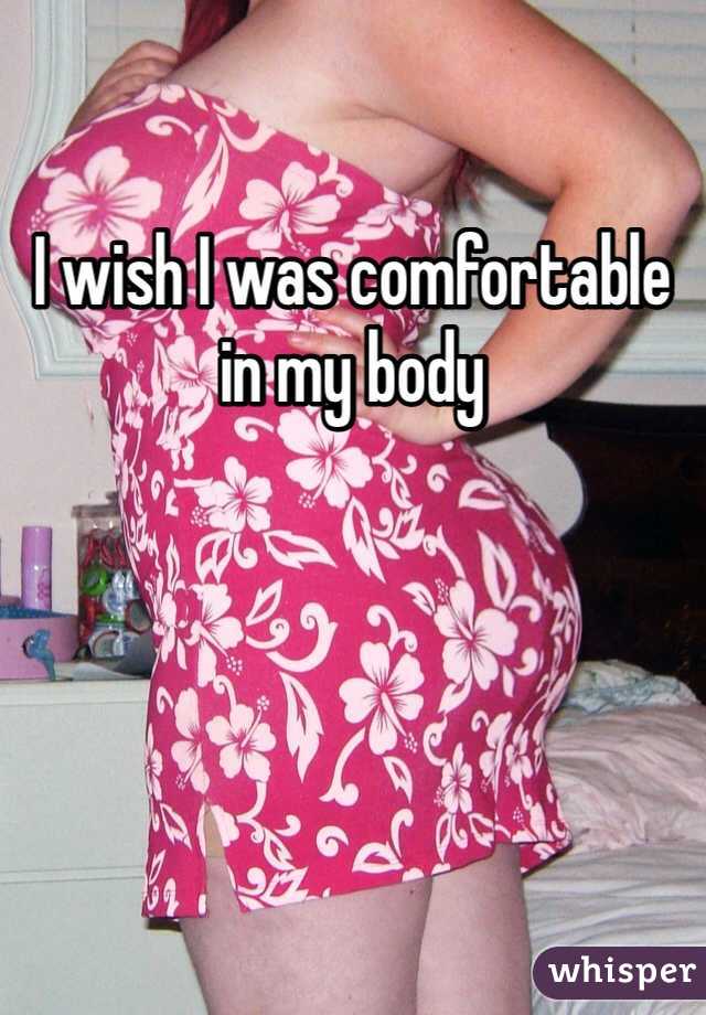 I wish I was comfortable in my body 
