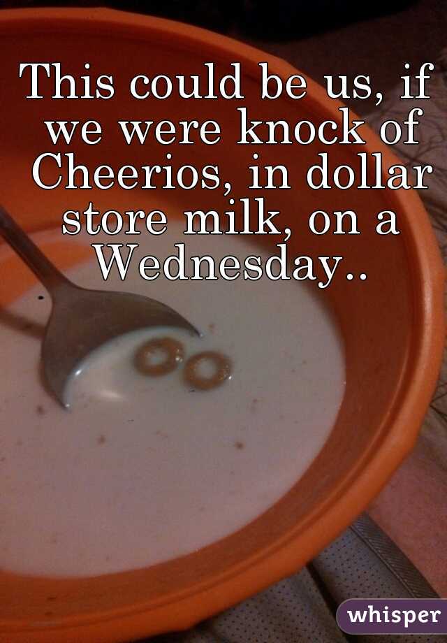 This could be us, if we were knock of Cheerios, in dollar store milk, on a Wednesday..