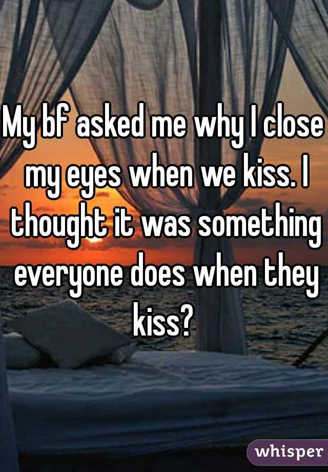My bf asked me why I close my eyes when we kiss. I thought it was something everyone does when they kiss? 
