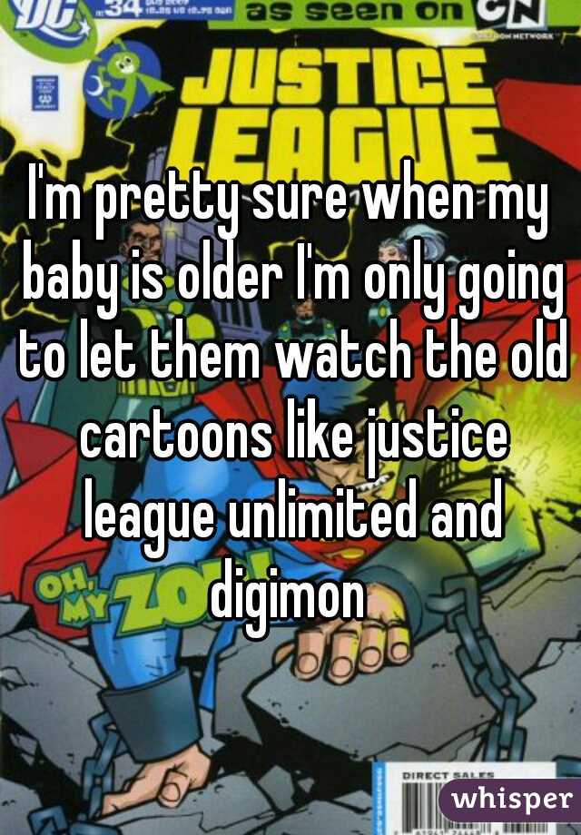 I'm pretty sure when my baby is older I'm only going to let them watch the old cartoons like justice league unlimited and digimon 
