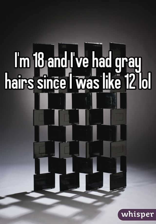 I'm 18 and I've had gray hairs since I was like 12 lol 