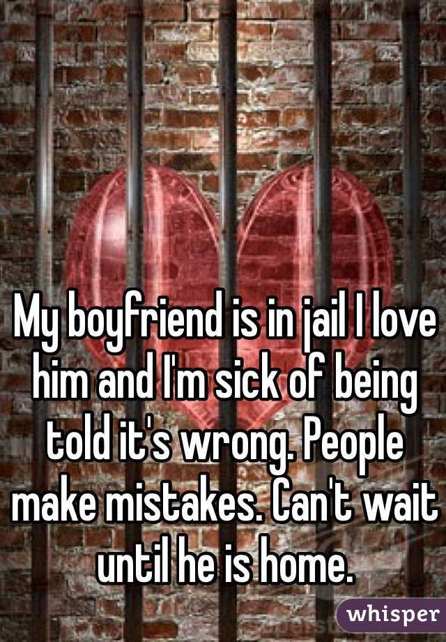 My boyfriend is in jail I love him and I'm sick of being told it's wrong. People make mistakes. Can't wait until he is home. 