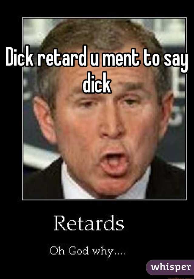 Dick retard u ment to say dick