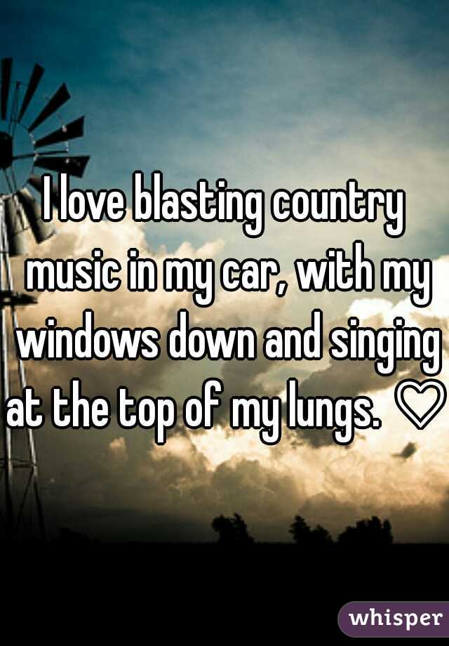 I love blasting country music in my car, with my windows down and singing at the top of my lungs. ♡