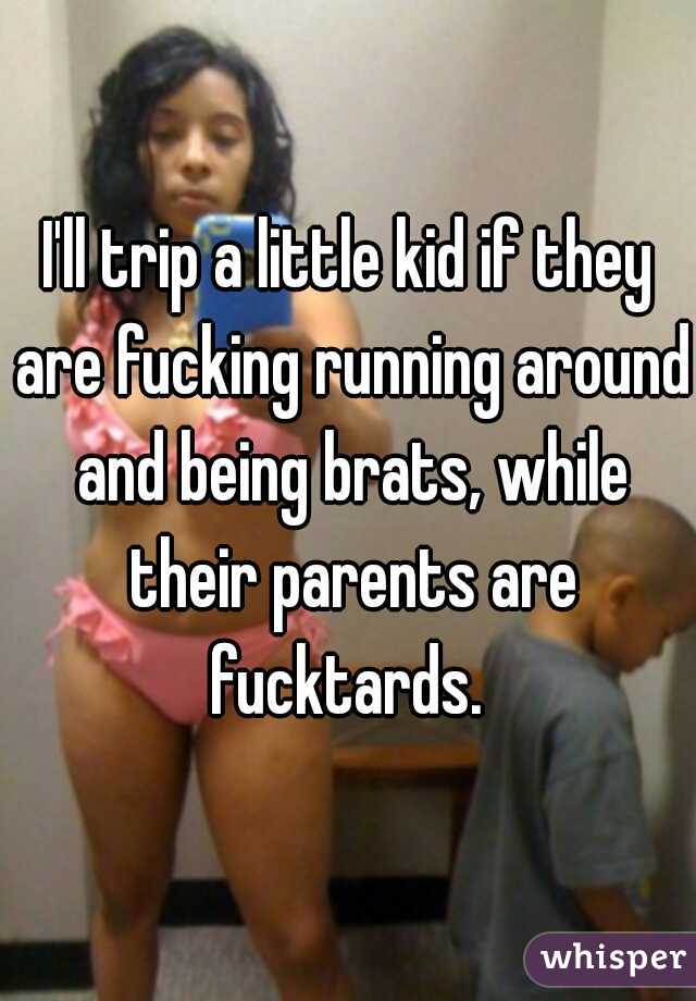 I'll trip a little kid if they are fucking running around and being brats, while their parents are fucktards. 

