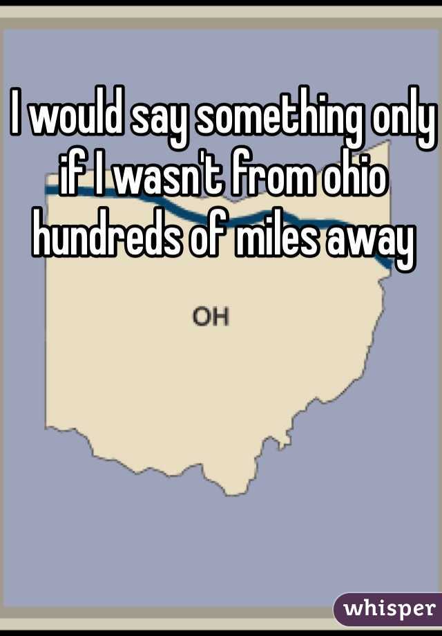 I would say something only if I wasn't from ohio hundreds of miles away 