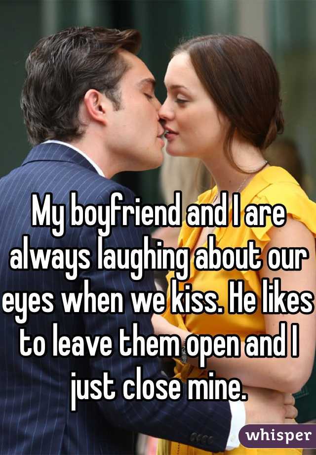 My boyfriend and I are always laughing about our eyes when we kiss. He likes to leave them open and I just close mine. 
