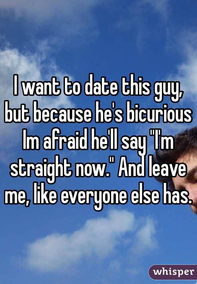 I want to date this guy, but because he's bicurious Im afraid he'll say "I'm straight now." And leave me, like everyone else has. 