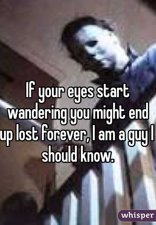 If your eyes start wandering you might end up lost forever, I am a guy I should know. 