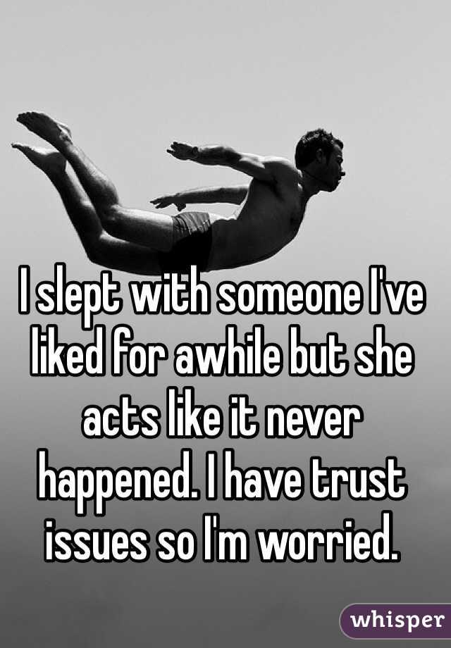 I slept with someone I've liked for awhile but she acts like it never happened. I have trust issues so I'm worried. 