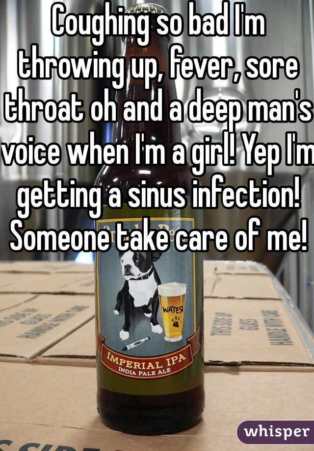 Coughing so bad I'm throwing up, fever, sore throat oh and a deep man's voice when I'm a girl! Yep I'm getting a sinus infection! Someone take care of me!