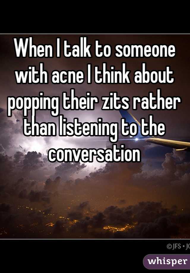 When I talk to someone with acne I think about popping their zits rather than listening to the conversation