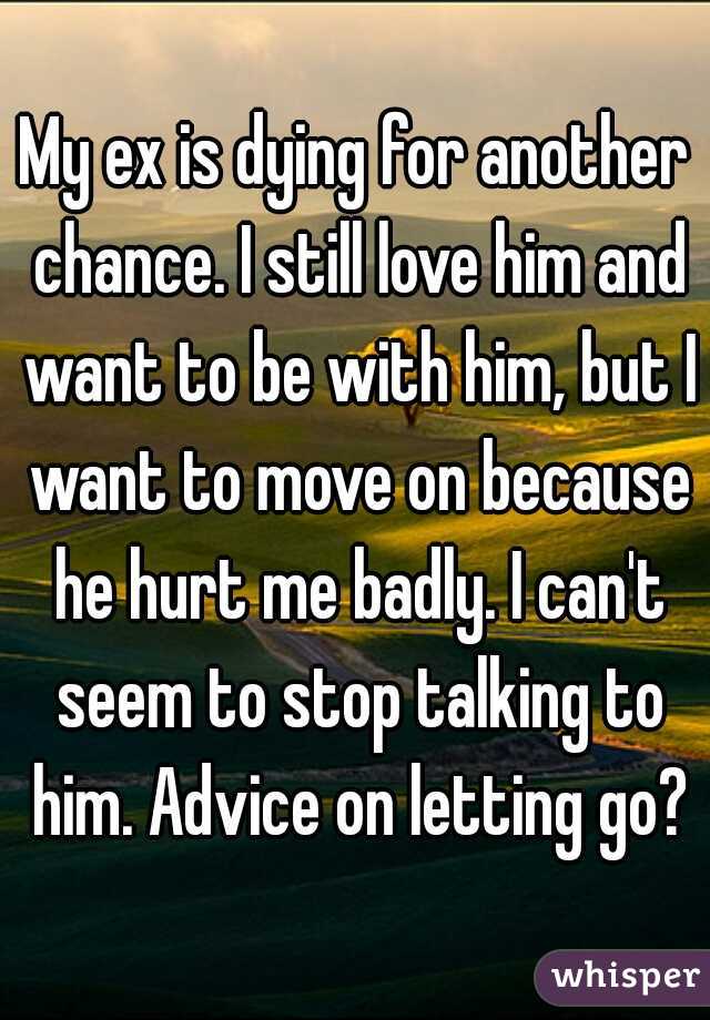 My ex is dying for another chance. I still love him and want to be with him, but I want to move on because he hurt me badly. I can't seem to stop talking to him. Advice on letting go?