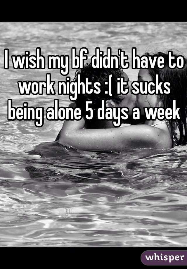 I wish my bf didn't have to work nights :( it sucks being alone 5 days a week 