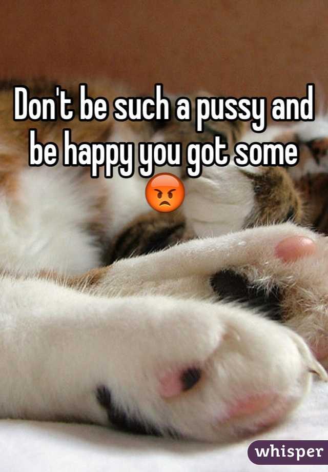Don't be such a pussy and be happy you got some 😡