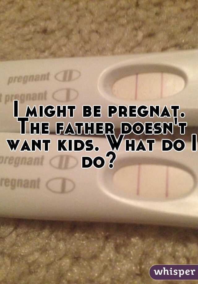 I might be pregnat. The father doesn't want kids. What do I do? 