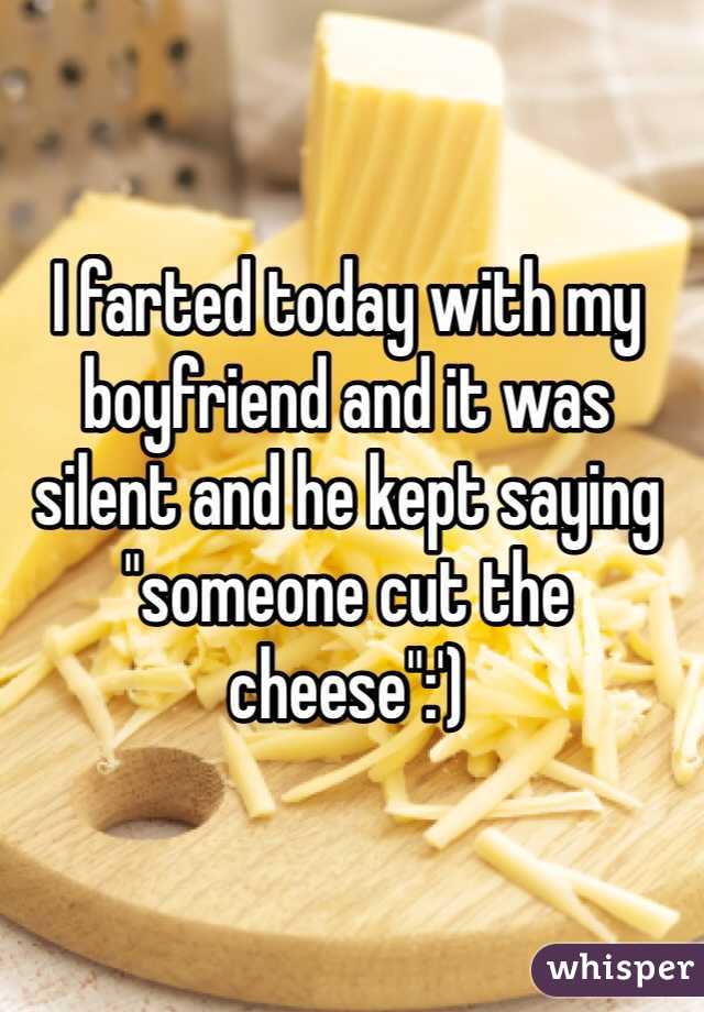 I farted today with my boyfriend and it was silent and he kept saying "someone cut the cheese":')