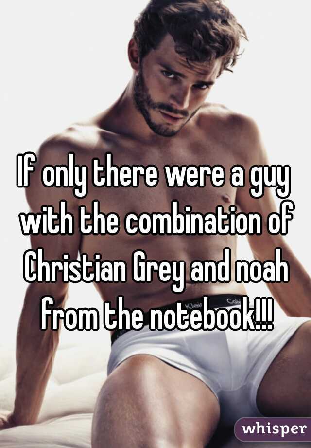 If only there were a guy with the combination of Christian Grey and noah from the notebook!!!