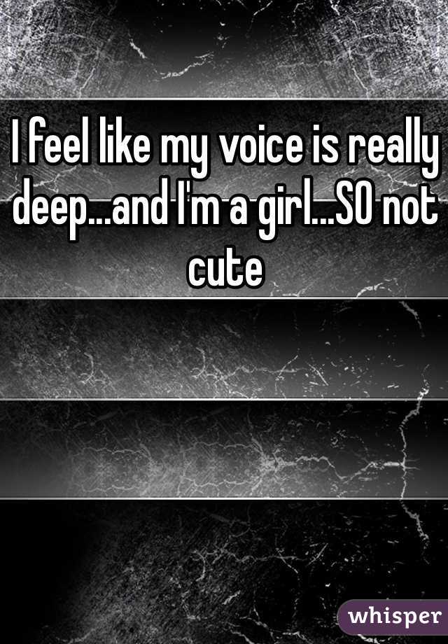 I feel like my voice is really deep...and I'm a girl...SO not cute