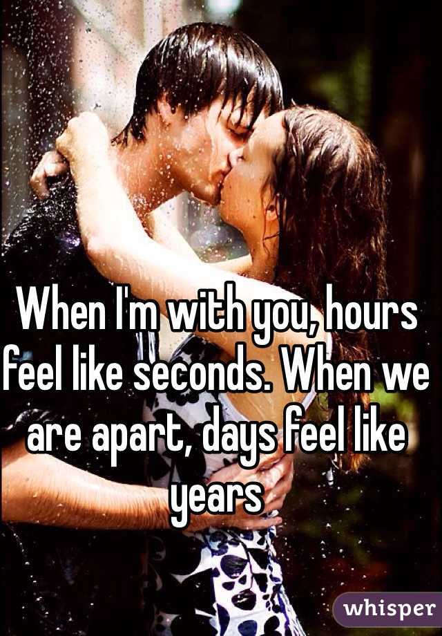 When I'm with you, hours feel like seconds. When we are apart, days feel like years 