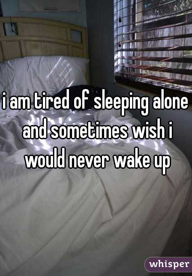 i am tired of sleeping alone and sometimes wish i would never wake up