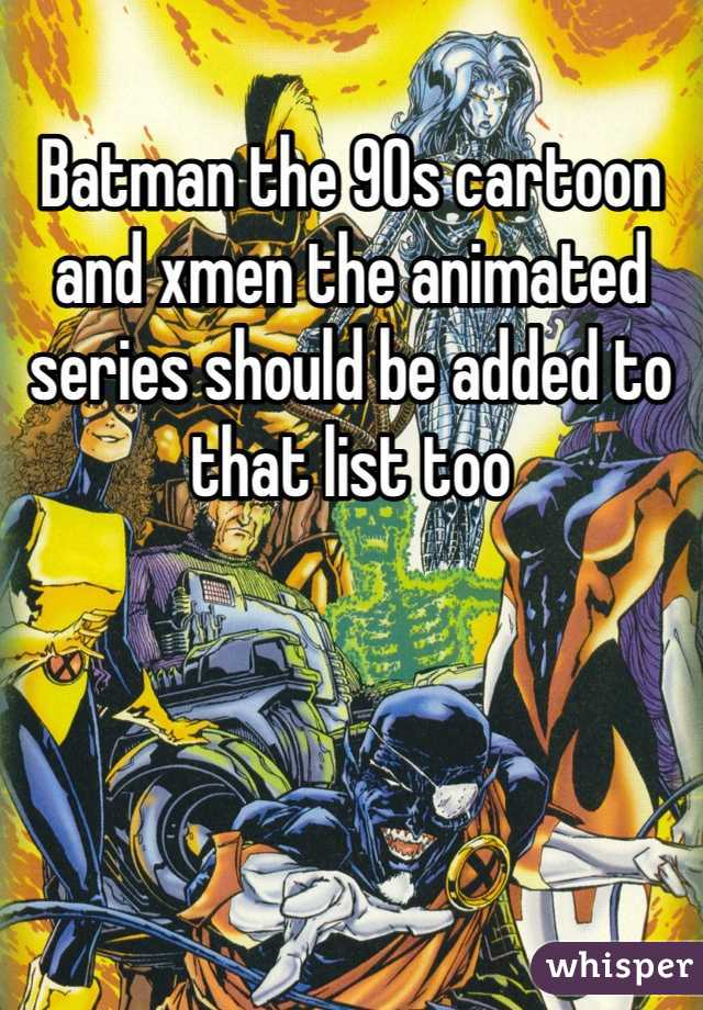 Batman the 90s cartoon and xmen the animated series should be added to that list too