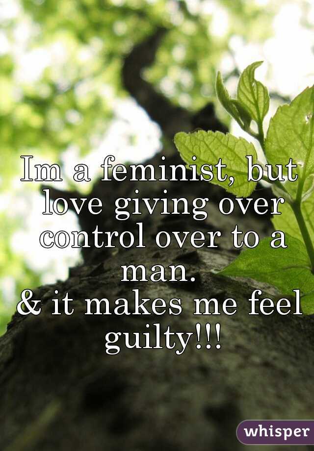 Im a feminist, but love giving over control over to a man. 

& it makes me feel guilty!!!