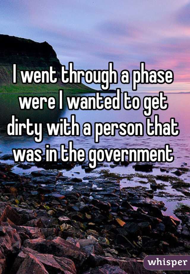 I went through a phase were I wanted to get dirty with a person that was in the government
