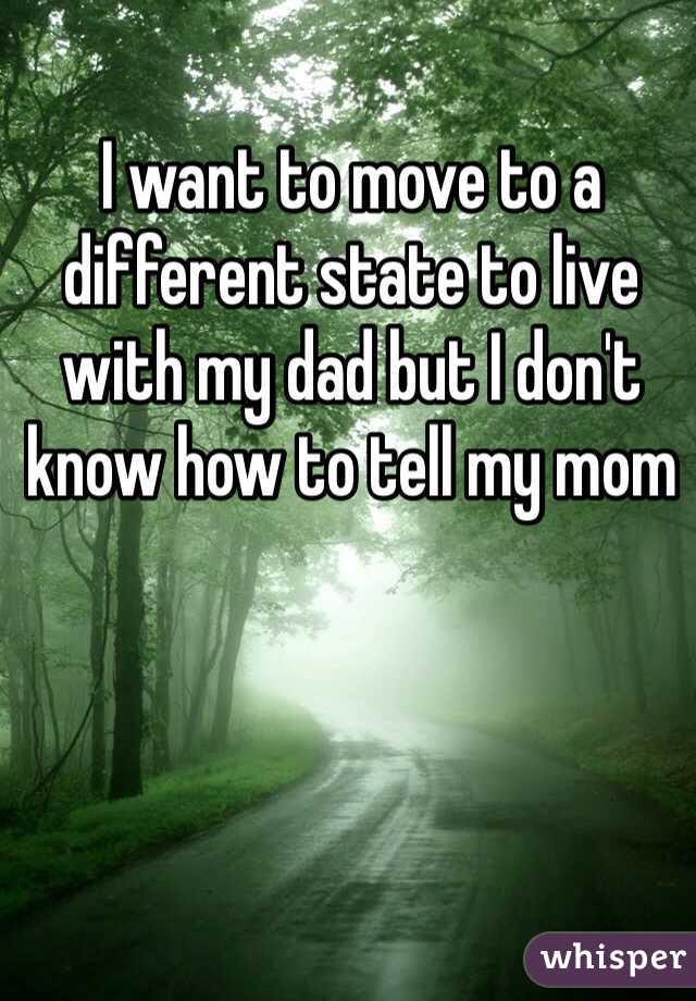 I want to move to a different state to live with my dad but I don't know how to tell my mom