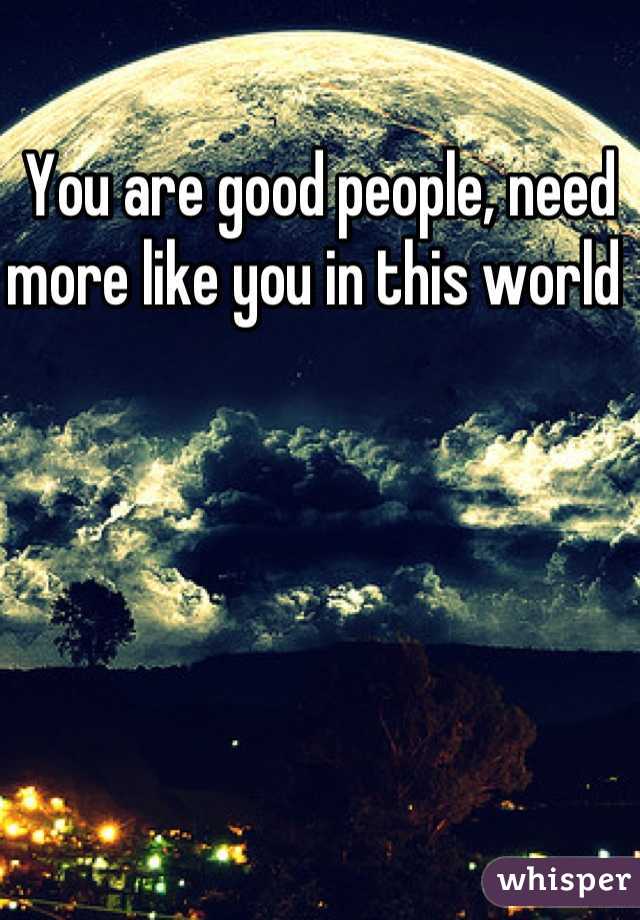 You are good people, need more like you in this world 