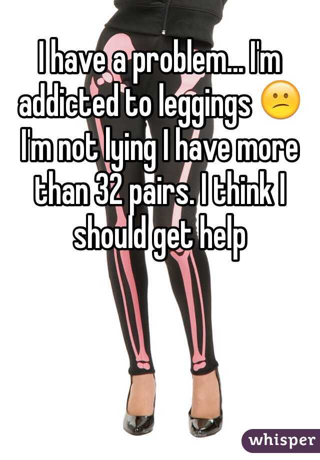 I have a problem... I'm addicted to leggings 😕 I'm not lying I have more than 32 pairs. I think I should get help