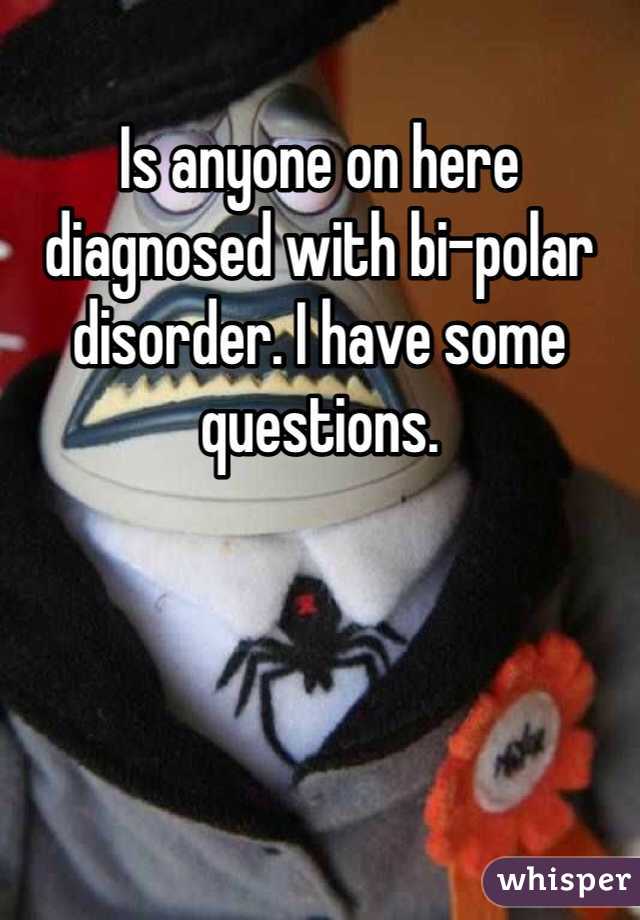 Is anyone on here diagnosed with bi-polar disorder. I have some questions.