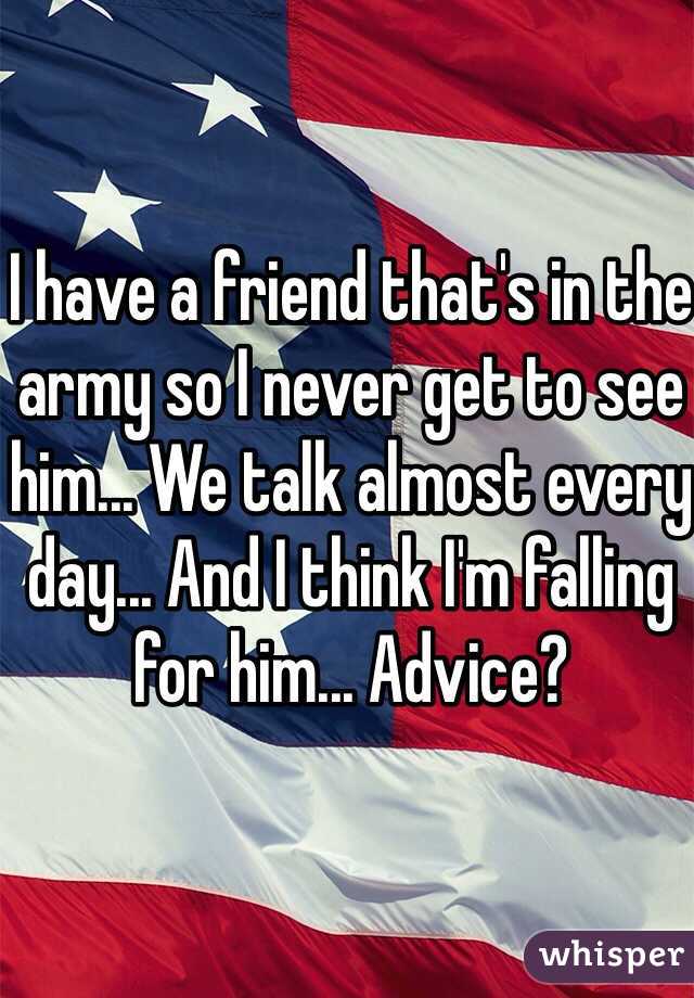 I have a friend that's in the army so I never get to see him... We talk almost every day... And I think I'm falling for him... Advice?