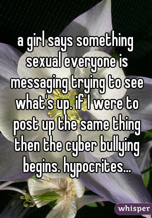 a girl says something sexual everyone is messaging trying to see what's up. if I were to post up the same thing then the cyber bullying begins. hypocrites...