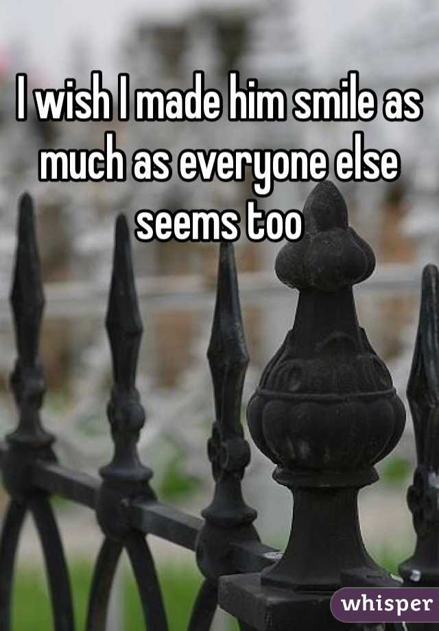 I wish I made him smile as much as everyone else seems too 