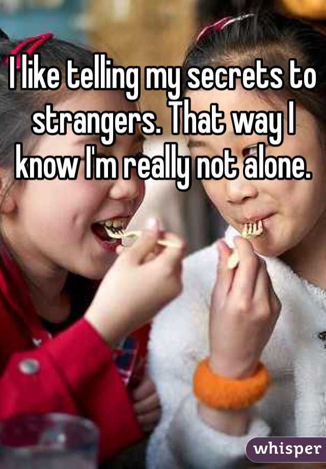 I like telling my secrets to strangers. That way I know I'm really not alone. 