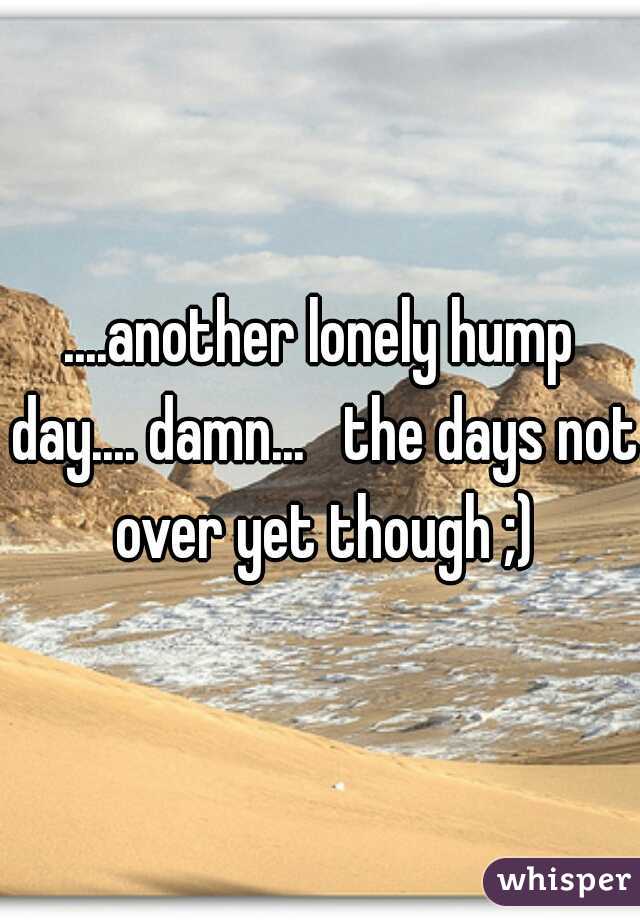 ....another lonely hump day.... damn...   the days not over yet though ;)