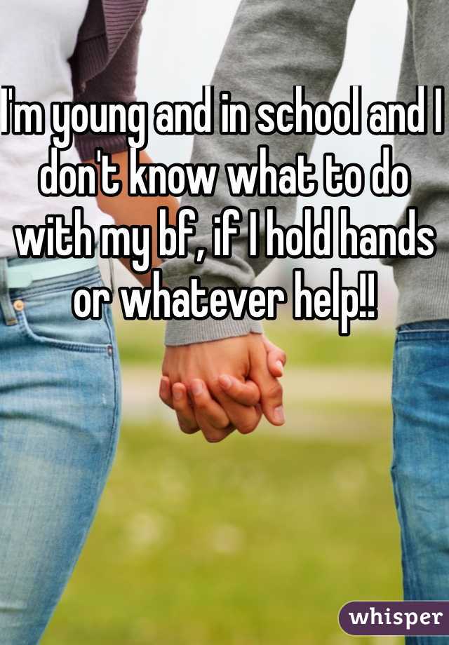 I'm young and in school and I don't know what to do with my bf, if I hold hands or whatever help!!