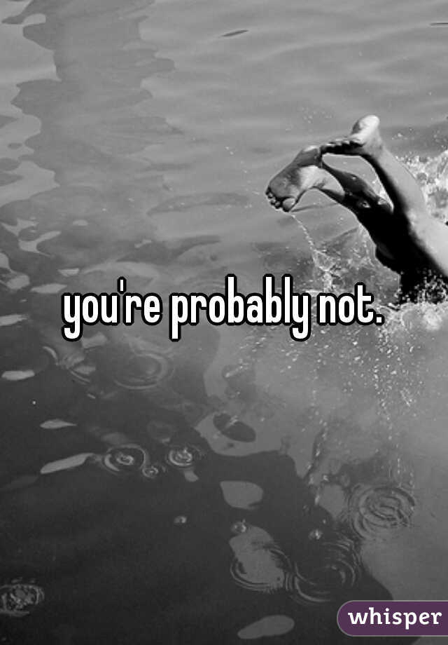 you're probably not.