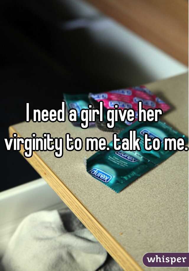 I need a girl give her virginity to me. talk to me. 