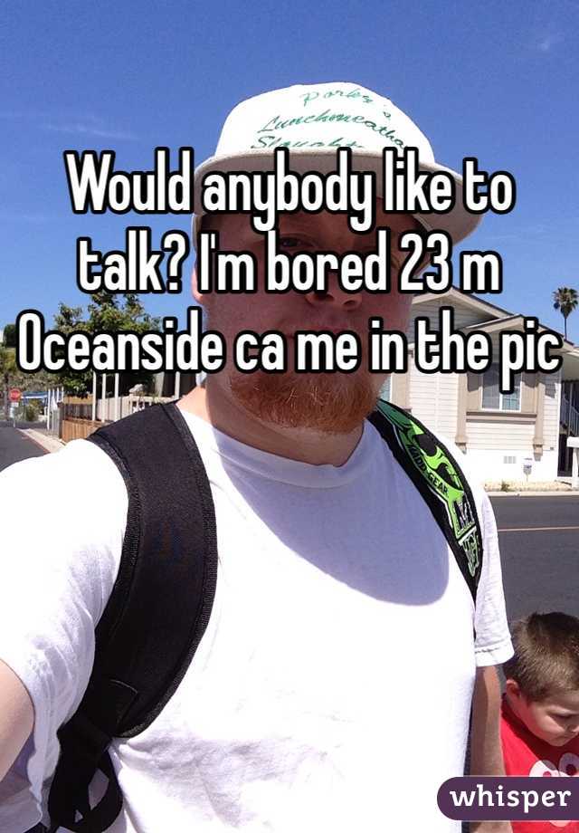 Would anybody like to talk? I'm bored 23 m Oceanside ca me in the pic